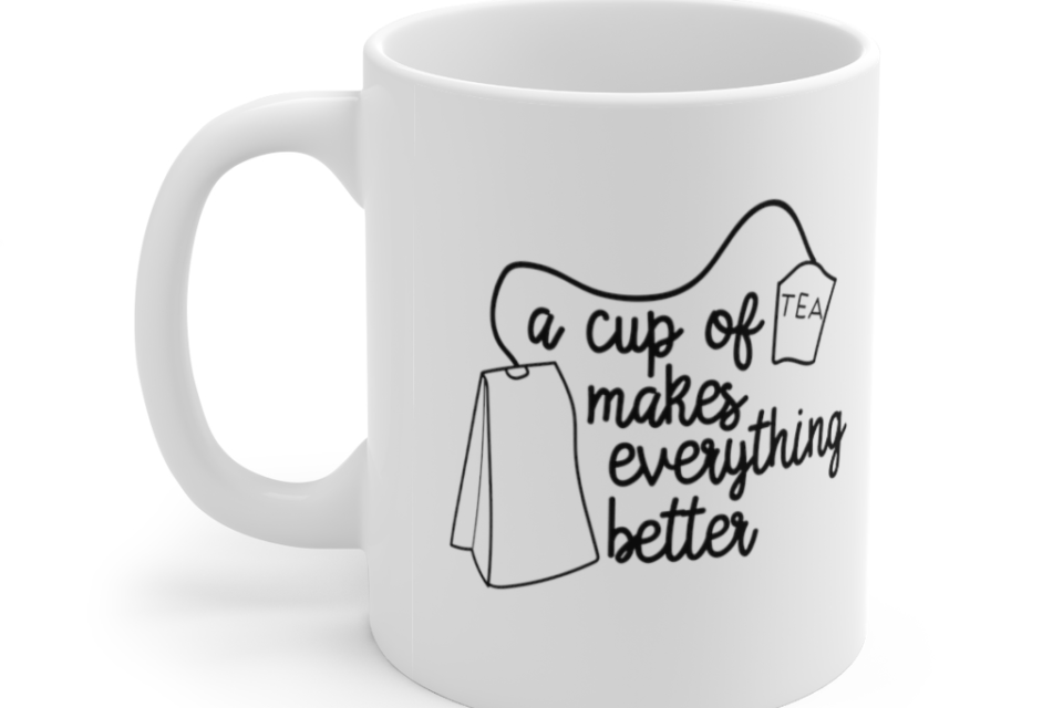 A Cup of Tea Makes Everything Better – White 11oz Ceramic Coffee Mug