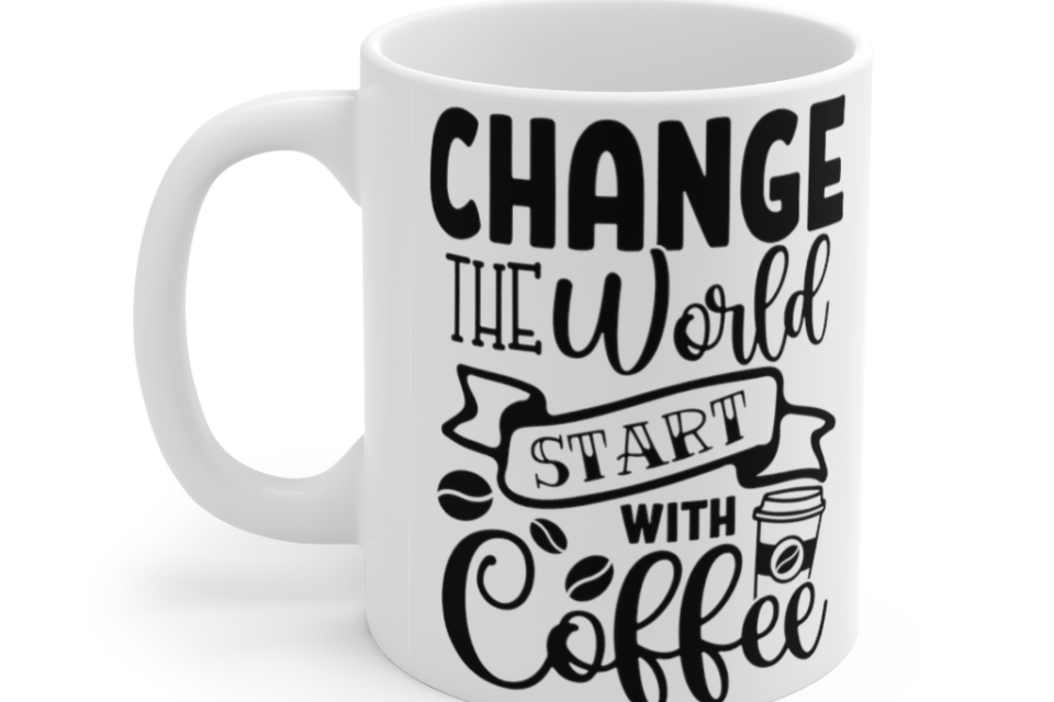 Change the World Start with Coffee – White 11oz Ceramic Coffee Mug