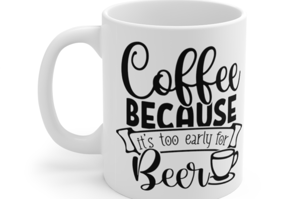 Coffee because It’s Too Early for Beer – White 11oz Ceramic Coffee Mug