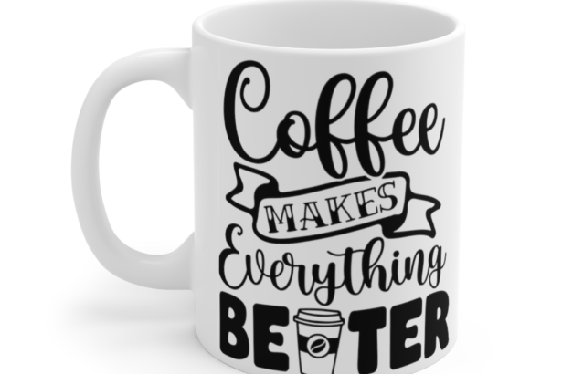 Coffee Makes Everything Better – White 11oz Ceramic Coffee Mug