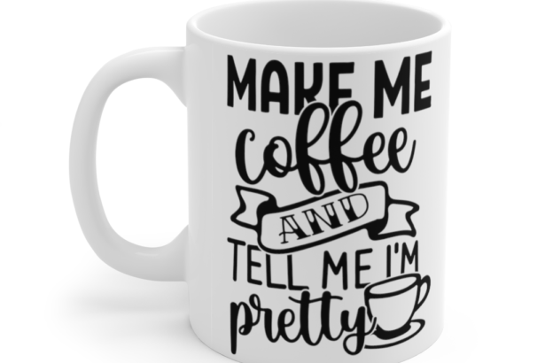 Make Me Coffee and Tell Me I’m Pretty – White 11oz Ceramic Coffee Mug