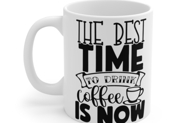 The Best Time to Drink Coffee is Now – White 11oz Ceramic Coffee Mug