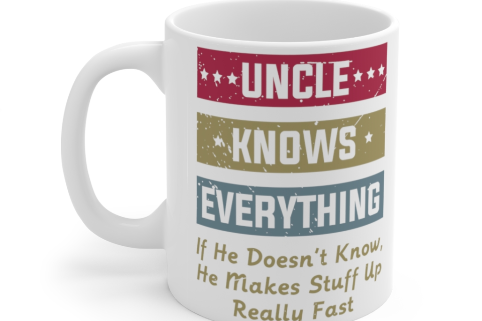 Uncle Knows Everything If He Doesn’t Know He Makes Stuff Up Really Fast – White 11oz Ceramic Coffee Mug
