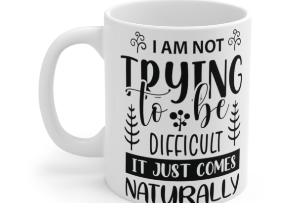 I am Not Trying to be Difficult It Just Comes Naturally – White 11oz Ceramic Coffee Mug