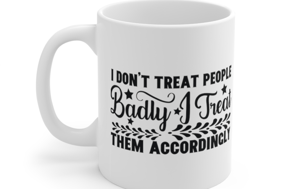 I Don’t Treat People Badly I Treat Them Accordingly – White 11oz Ceramic Coffee Mug (2)
