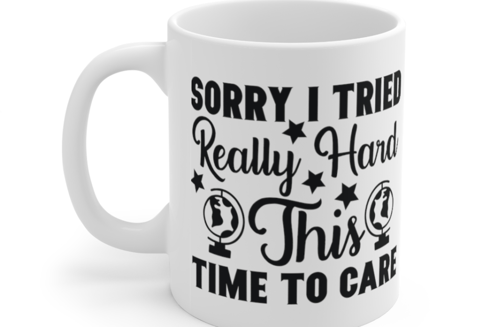 Sorry I Tried Really Hard This Time to Care – White 11oz Ceramic Coffee Mug