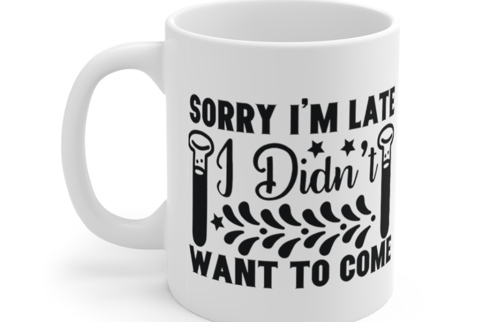 Sorry I’m Late I didn’t Want to Come – White 11oz Ceramic Coffee Mug (3)