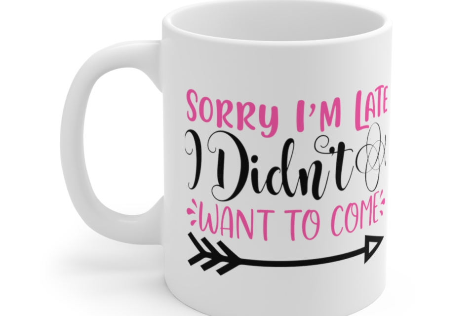 Sorry I’m Late I didn’t Want to Come – White 11oz Ceramic Coffee Mug (4)