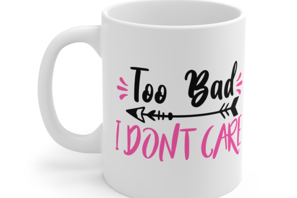 Too Bad I Don’t Care – White 11oz Ceramic Coffee Mug (5)