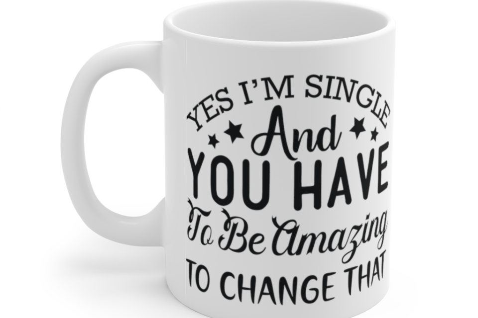 Yes I’m Single and You have to be Amazing to Change that – White 11oz Ceramic Coffee Mug (2)